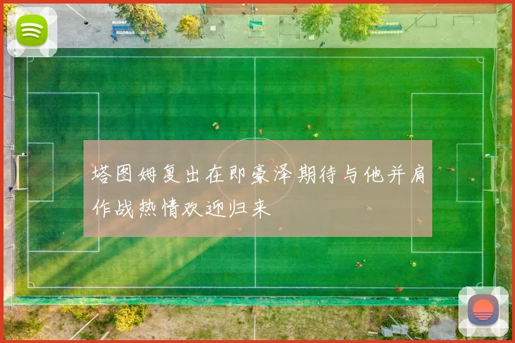 塔图姆复出在即豪泽期待与他并肩作战热情欢迎归来