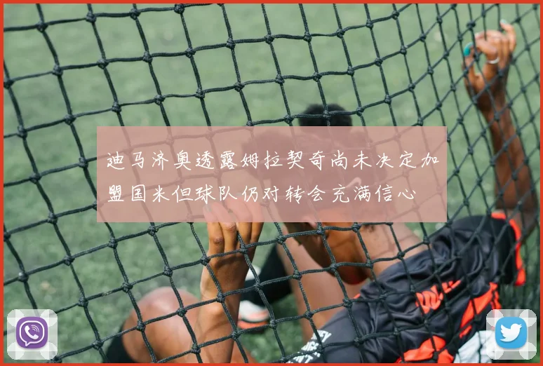 迪马济奥透露姆拉契奇尚未决定加盟国米但球队仍对转会充满信心