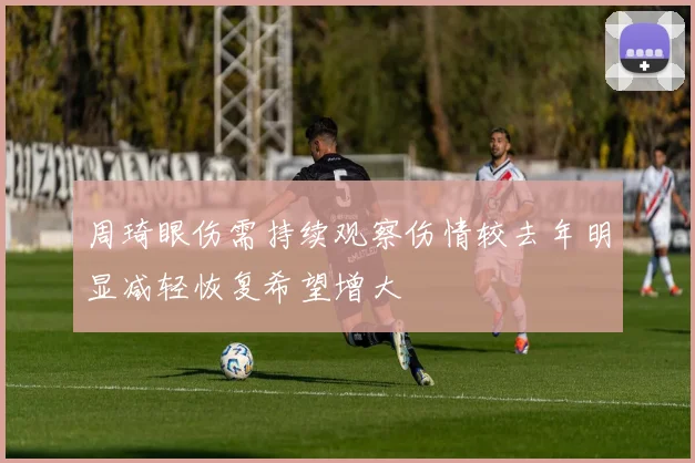 周琦眼伤需持续观察伤情较去年明显减轻恢复希望增大