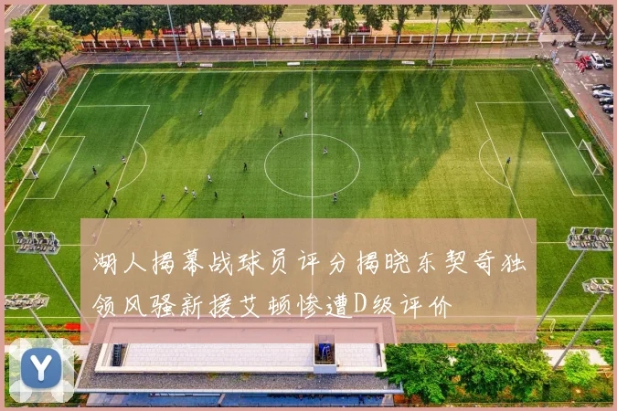 湖人揭幕战球员评分揭晓东契奇独领风骚新援艾顿惨遭D级评价
