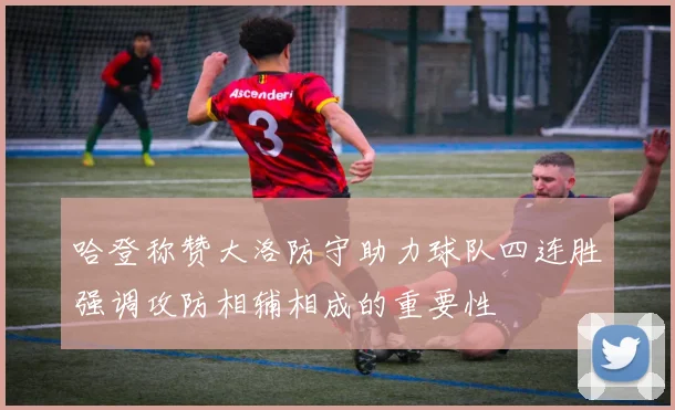 哈登称赞大洛防守助力球队四连胜强调攻防相辅相成的重要性